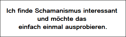 Ich finde Schamanismus interessant und möchte das einfach einmal ausprobieren.